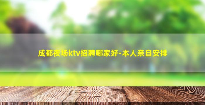 成都夜场ktv招聘哪家好-本人亲自安排